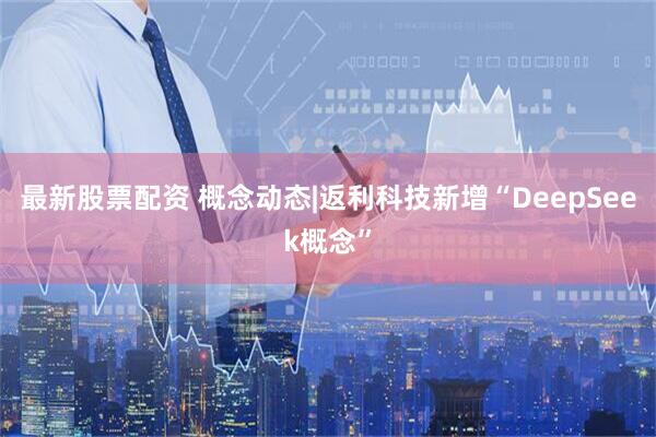 最新股票配资 概念动态|返利科技新增“DeepSeek概念”