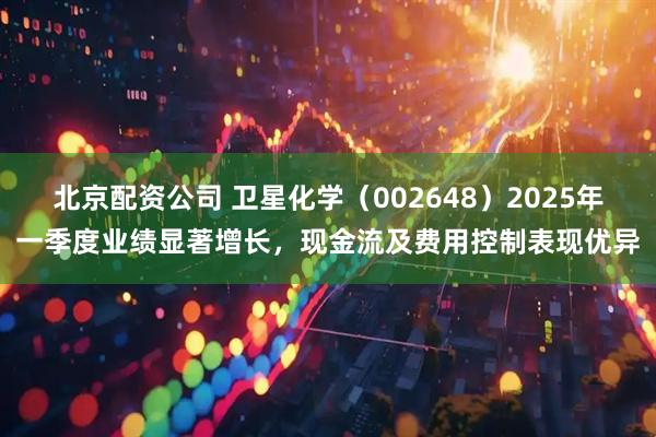 北京配资公司 卫星化学（002648）2025年一季度业绩显著增长，现金流及费用控制表现优异