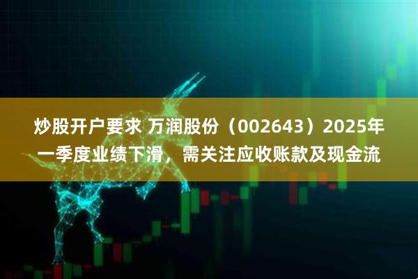 炒股开户要求 万润股份（002643）2025年一季度业绩下滑，需关注应收账款及现金流