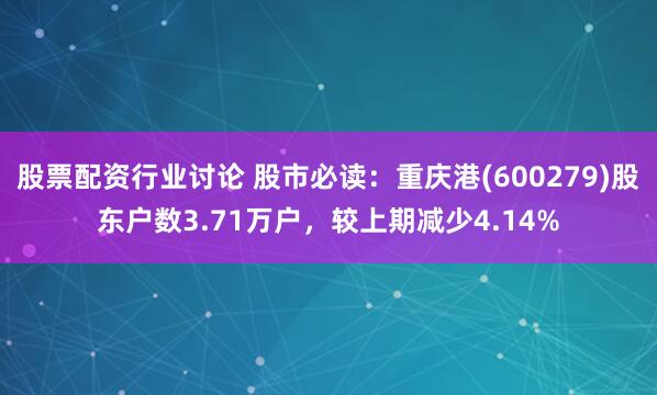 股票配资行业讨论 股市必读：重庆港(600279)股东户数3.71万户，较上期减少4.14%