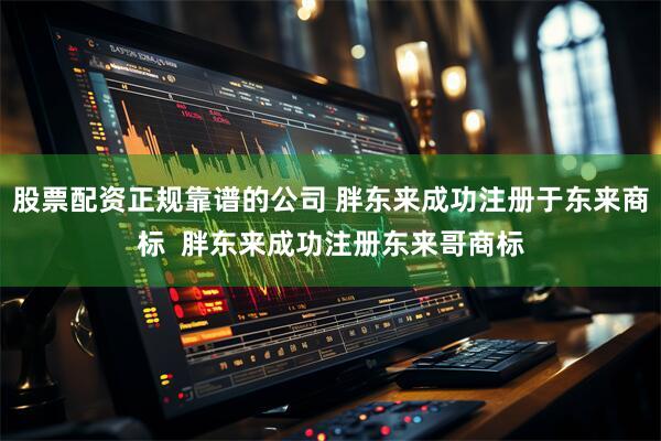股票配资正规靠谱的公司 胖东来成功注册于东来商标  胖东来成功注册东来哥商标