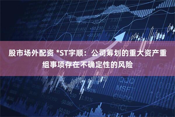 股市场外配资 *ST宇顺：公司筹划的重大资产重组事项存在不确定性的风险