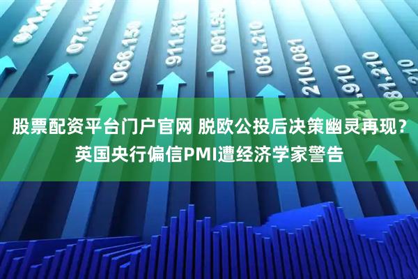 股票配资平台门户官网 脱欧公投后决策幽灵再现？英国央行偏信PMI遭经济学家警告