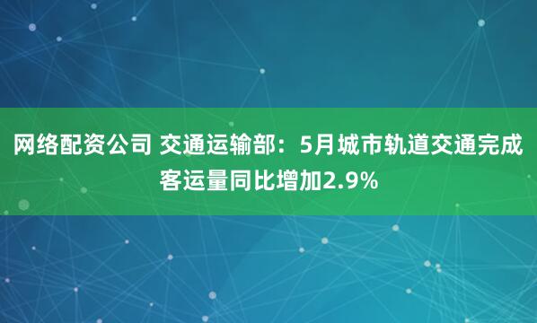 网络配资公司 交通运输部：5月城市轨道交通完成客运量同比增加2.9%