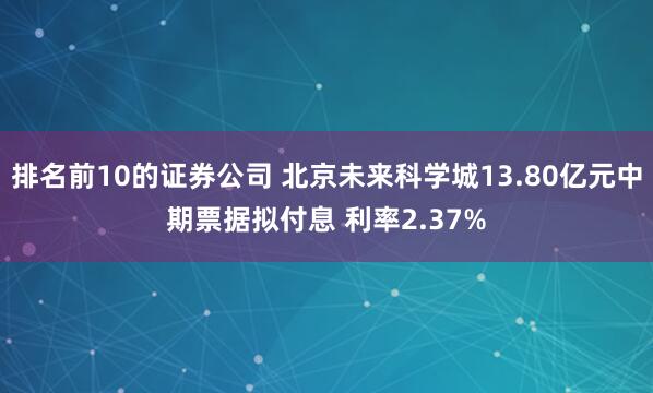 排名前10的证券公司 北京未来科学城13.80亿元中期票据拟付息 利率2.37%