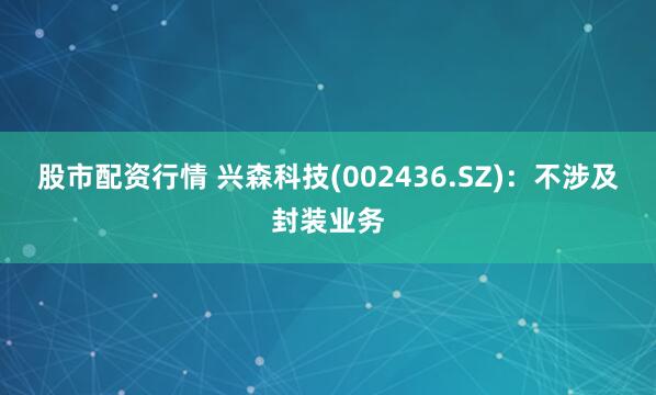 股市配资行情 兴森科技(002436.SZ)：不涉及封装业务