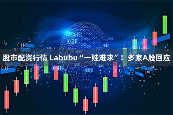 股市配资行情 Labubu“一娃难求”！多家A股回应