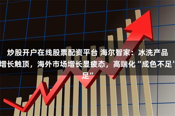 炒股开户在线股票配资平台 海尔智家：冰洗产品增长触顶，海外市场增长显疲态，高端化“成色不足”