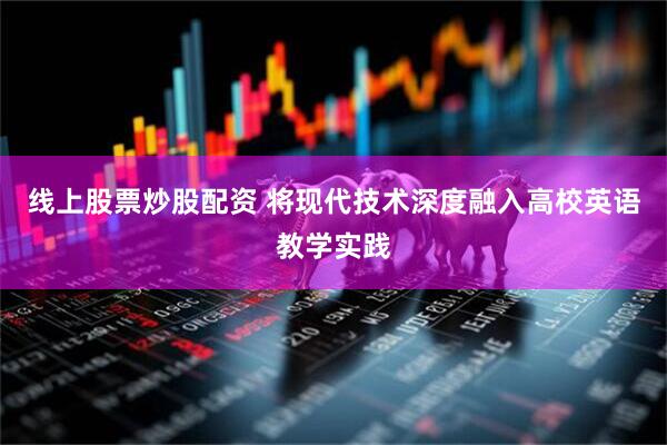 线上股票炒股配资 将现代技术深度融入高校英语教学实践