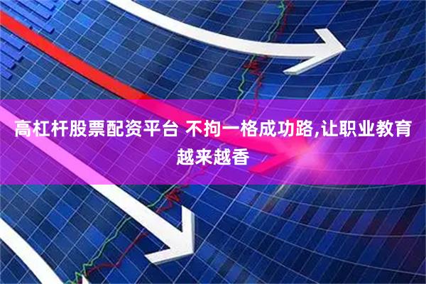 高杠杆股票配资平台 不拘一格成功路,让职业教育越来越香