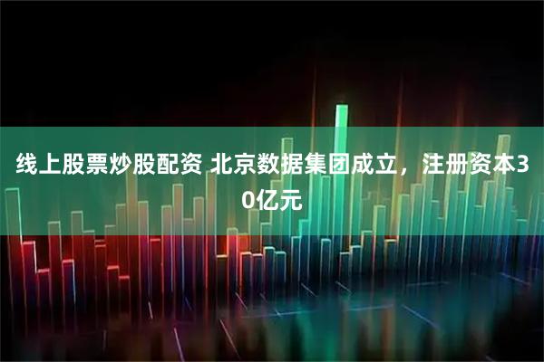 线上股票炒股配资 北京数据集团成立，注册资本30亿元