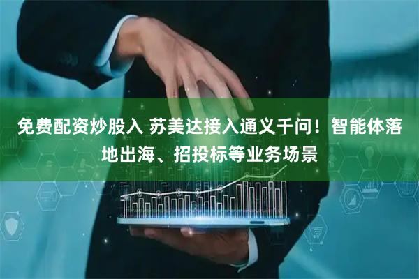 免费配资炒股入 苏美达接入通义千问！智能体落地出海、招投标等业务场景
