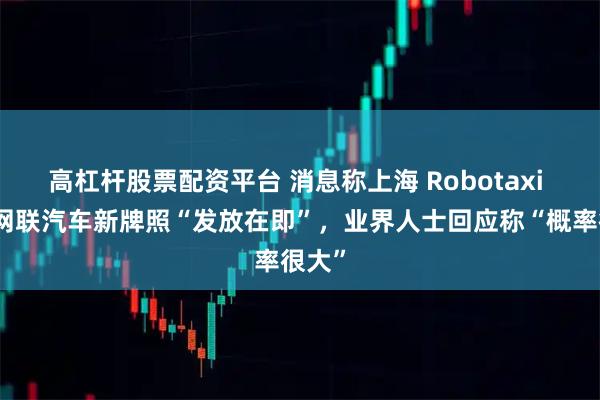 高杠杆股票配资平台 消息称上海 Robotaxi 智能网联汽车新牌照“发放在即”，业界人士回应称“概率很大”