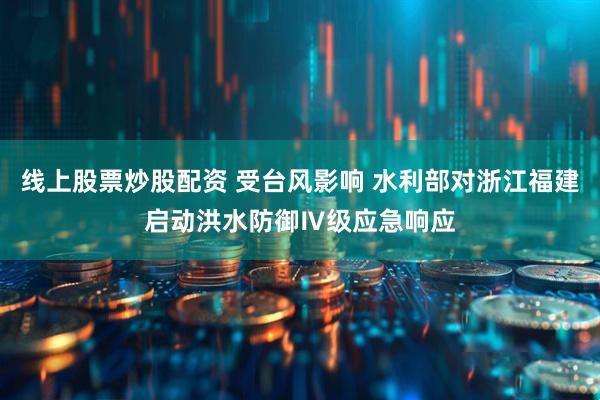 线上股票炒股配资 受台风影响 水利部对浙江福建启动洪水防御Ⅳ级应急响应