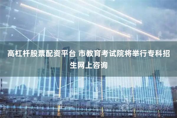 高杠杆股票配资平台 市教育考试院将举行专科招生网上咨询