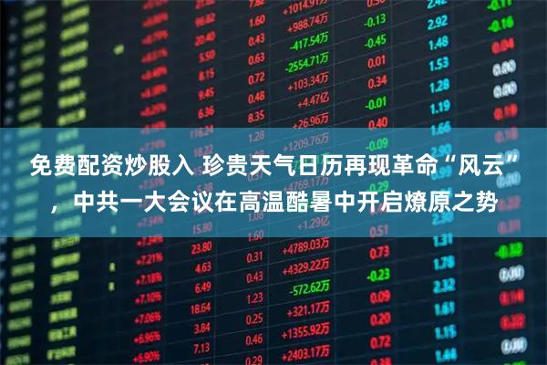 免费配资炒股入 珍贵天气日历再现革命“风云”，中共一大会议在高温酷暑中开启燎原之势
