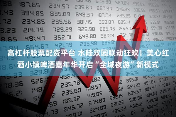 高杠杆股票配资平台 水陆双园联动狂欢！美心红酒小镇啤酒嘉年华开启“全域夜游”新模式