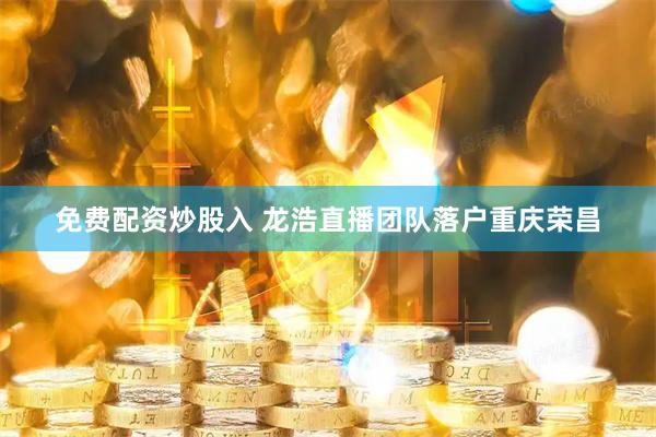 免费配资炒股入 龙浩直播团队落户重庆荣昌
