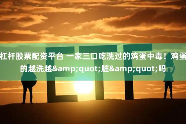 高杠杆股票配资平台 一家三口吃洗过的鸡蛋中毒！鸡蛋真的越洗越"脏"吗