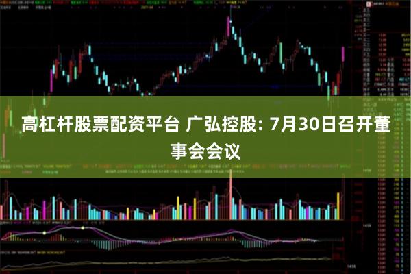高杠杆股票配资平台 广弘控股: 7月30日召开董事会会议