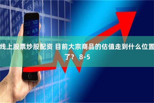 线上股票炒股配资 目前大宗商品的估值走到什么位置了？ 8-5