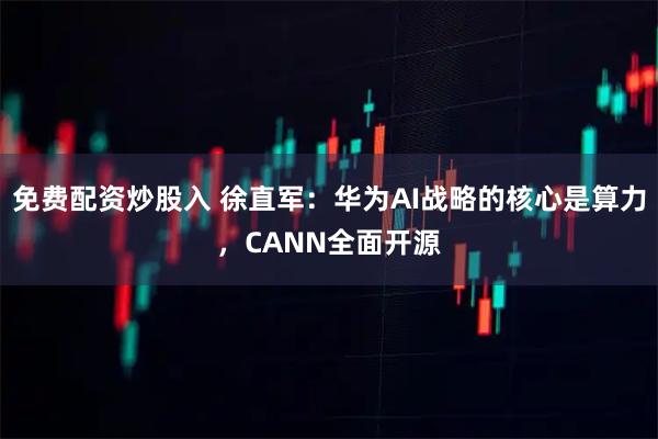 免费配资炒股入 徐直军：华为AI战略的核心是算力，CANN全面开源