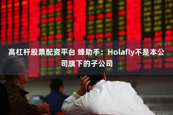 高杠杆股票配资平台 蜂助手：Holafly不是本公司旗下的子公司