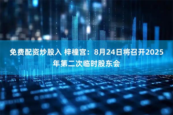 免费配资炒股入 梓橦宫：8月24日将召开2025年第二次临时股东会