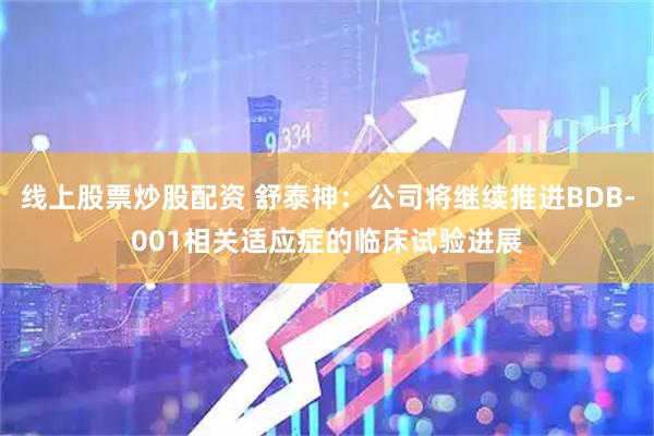线上股票炒股配资 舒泰神：公司将继续推进BDB-001相关适应症的临床试验进展