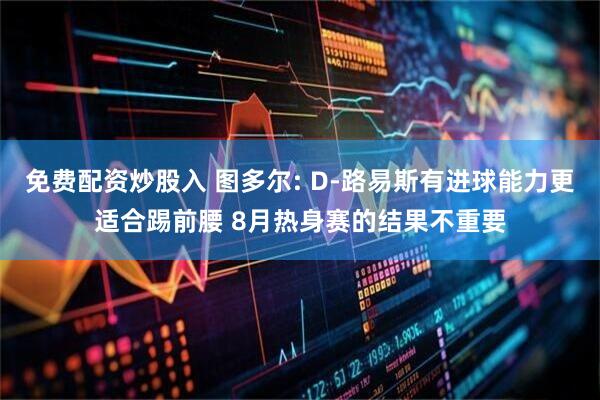 免费配资炒股入 图多尔: D-路易斯有进球能力更适合踢前腰 8月热身赛的结果不重要