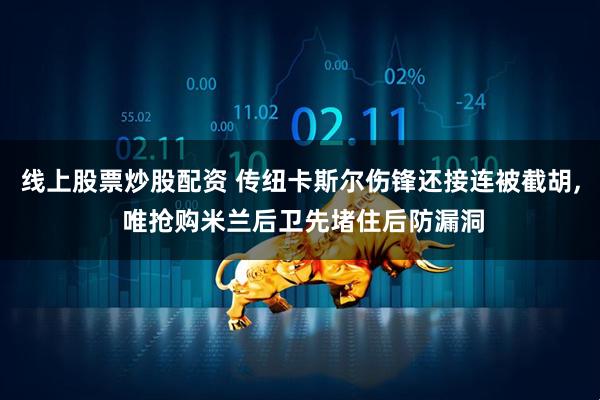 线上股票炒股配资 传纽卡斯尔伤锋还接连被截胡, 唯抢购米兰后卫先堵住后防漏洞