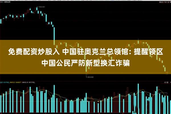 免费配资炒股入 中国驻奥克兰总领馆: 提醒领区中国公民严防新型换汇诈骗