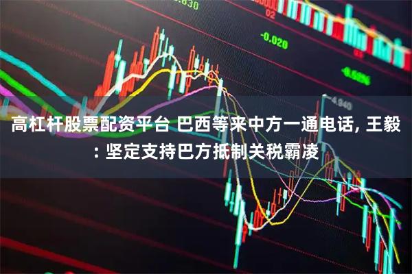 高杠杆股票配资平台 巴西等来中方一通电话, 王毅: 坚定支持巴方抵制关税霸凌