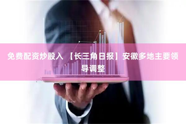 免费配资炒股入 【长三角日报】安徽多地主要领导调整