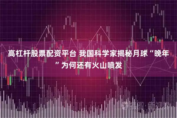 高杠杆股票配资平台 我国科学家揭秘月球“晚年”为何还有火山喷发