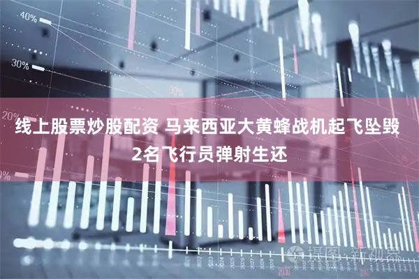 线上股票炒股配资 马来西亚大黄蜂战机起飞坠毁 2名飞行员弹射生还