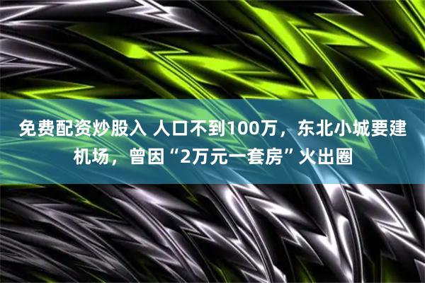 免费配资炒股入 人口不到100万，东北小城要建机场，曾因“2万元一套房”火出圈