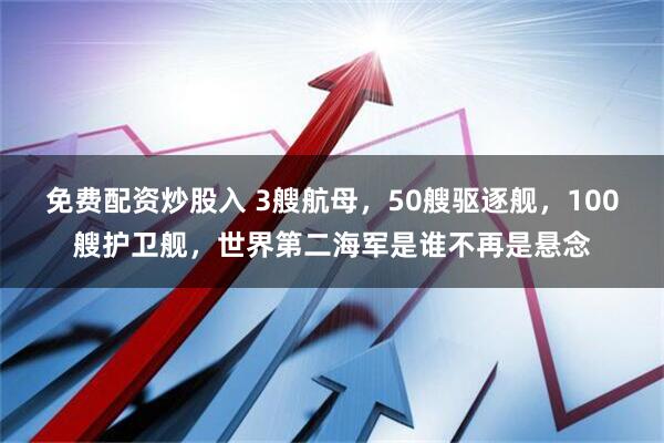 免费配资炒股入 3艘航母，50艘驱逐舰，100艘护卫舰，世界第二海军是谁不再是悬念