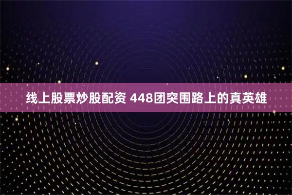 线上股票炒股配资 448团突围路上的真英雄