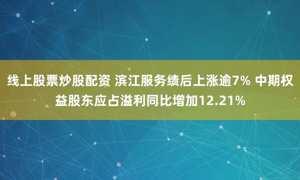 线上股票炒股配资 滨江服务绩后上涨逾7% 中期权益股东应占溢利同比增加12.21%