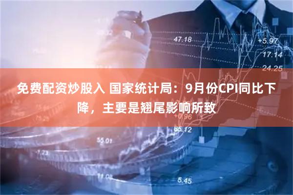 免费配资炒股入 国家统计局：9月份CPI同比下降，主要是翘尾影响所致