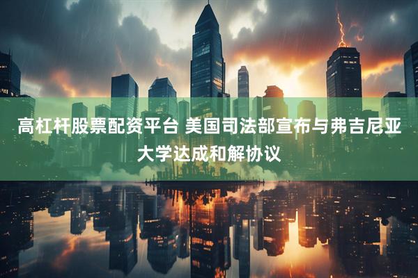 高杠杆股票配资平台 美国司法部宣布与弗吉尼亚大学达成和解协议