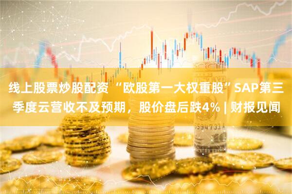线上股票炒股配资 “欧股第一大权重股”SAP第三季度云营收不及预期，股价盘后跌4% | 财报见闻