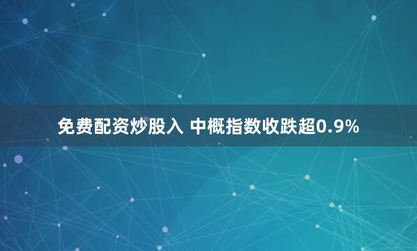 免费配资炒股入 中概指数收跌超0.9%