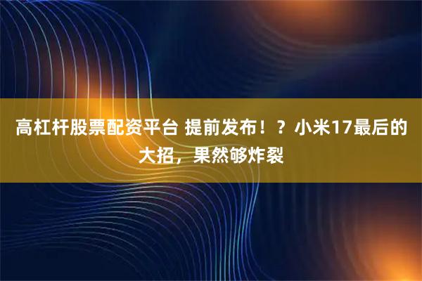 高杠杆股票配资平台 提前发布！？小米17最后的大招，果然够炸裂