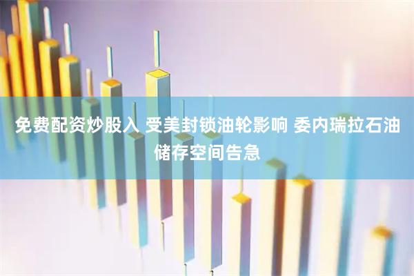 免费配资炒股入 受美封锁油轮影响 委内瑞拉石油储存空间告急