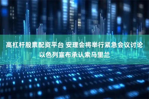 高杠杆股票配资平台 安理会将举行紧急会议讨论以色列宣布承认索马里兰