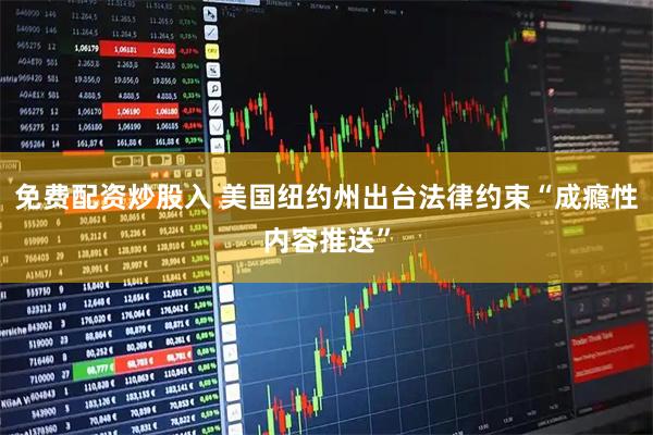 免费配资炒股入 美国纽约州出台法律约束“成瘾性内容推送”
