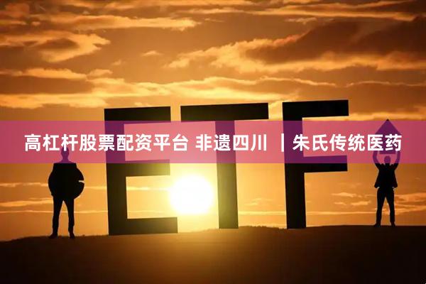 高杠杆股票配资平台 非遗四川 ｜朱氏传统医药