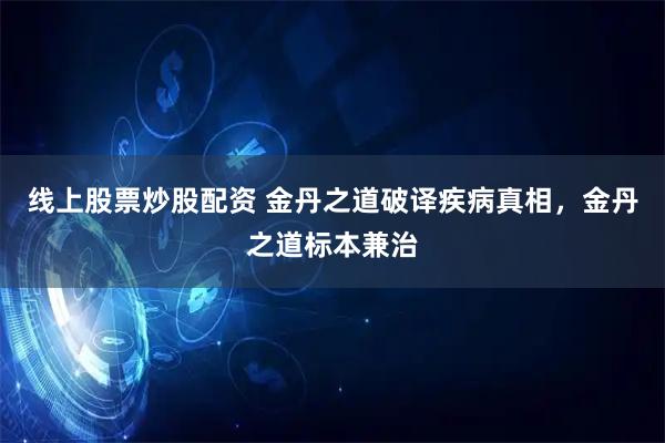 线上股票炒股配资 金丹之道破译疾病真相，金丹之道标本兼治